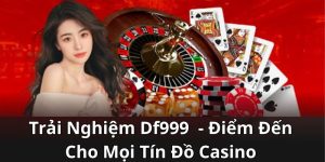 Trải Nghiệm Df999 - Điểm Đến Cho Mọi Tín Đồ Casino